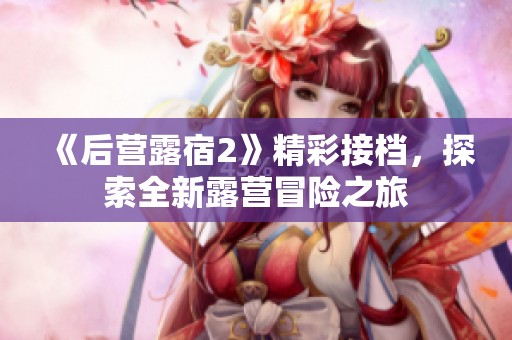 《后营露宿2》精彩接档，探索全新露营冒险之旅