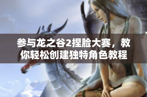 参与龙之谷2捏脸大赛，教你轻松创建独特角色教程