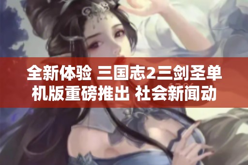 全新体验 三国志2三剑圣单机版重磅推出 社会新闻动态揭秘