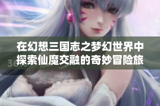 在幻想三国志之梦幻世界中探索仙魔交融的奇妙冒险旅程