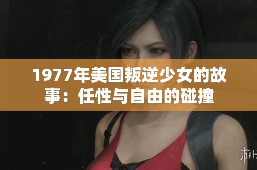 1977年美国叛逆少女的故事：任性与自由的碰撞