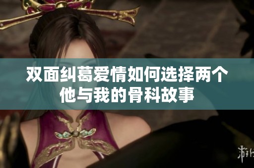 双面纠葛爱情如何选择两个他与我的骨科故事