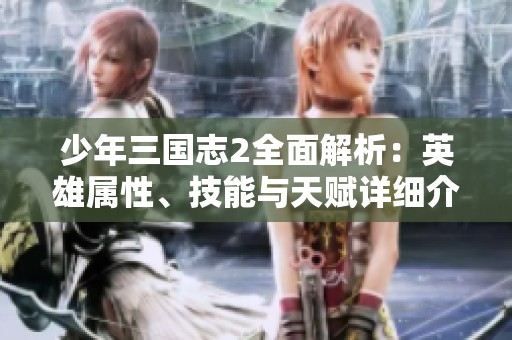 少年三国志2全面解析：英雄属性、技能与天赋详细介绍