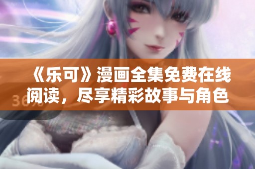 《乐可》漫画全集免费在线阅读，尽享精彩故事与角色互动