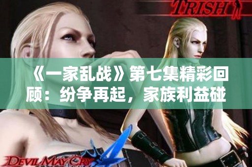 《一家乱战》第七集精彩回顾：纷争再起，家族利益碰撞不断