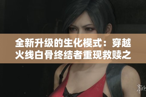全新升级的生化模式：穿越火线白骨终结者重现救赎之路