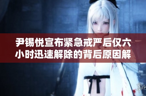 尹锡悦宣布紧急戒严后仅六小时迅速解除的背后原因解析