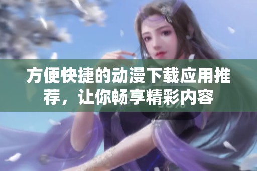 方便快捷的动漫下载应用推荐，让你畅享精彩内容