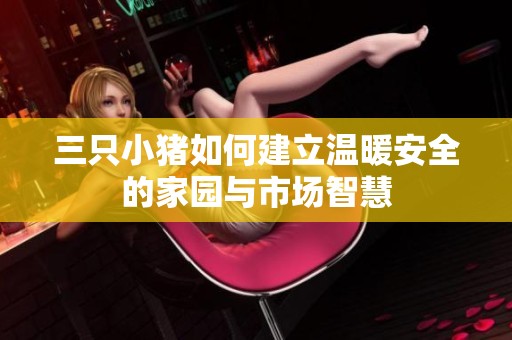三只小猪如何建立温暖安全的家园与市场智慧