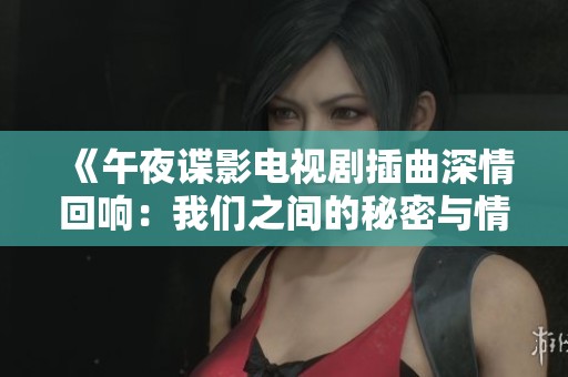 《午夜谍影电视剧插曲深情回响：我们之间的秘密与情感》