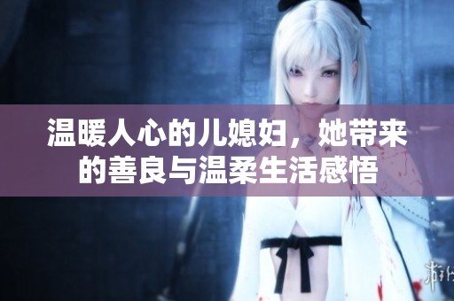温暖人心的儿媳妇，她带来的善良与温柔生活感悟