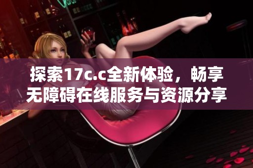 探索17c.c全新体验，畅享无障碍在线服务与资源分享