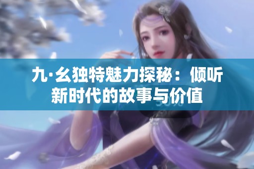 九·幺独特魅力探秘：倾听新时代的故事与价值