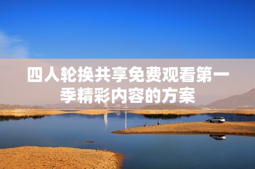 四人轮换共享免费观看第一季精彩内容的方案