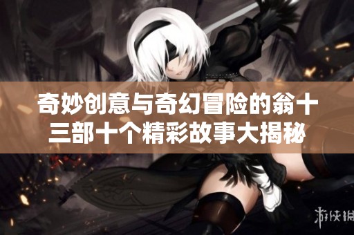 奇妙创意与奇幻冒险的翁十三部十个精彩故事大揭秘