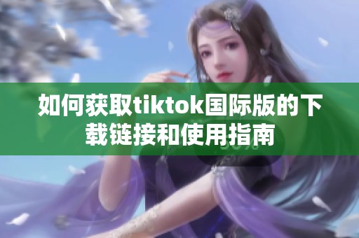 如何获取tiktok国际版的下载链接和使用指南
