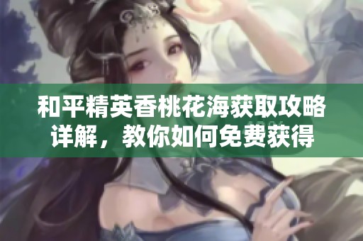 和平精英香桃花海获取攻略详解，教你如何免费获得