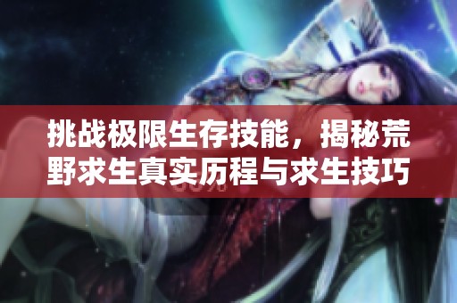 挑战极限生存技能，揭秘荒野求生真实历程与求生技巧