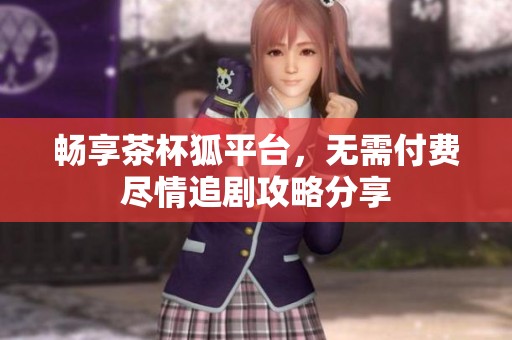 畅享茶杯狐平台，无需付费尽情追剧攻略分享