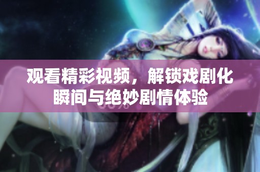 观看精彩视频，解锁戏剧化瞬间与绝妙剧情体验