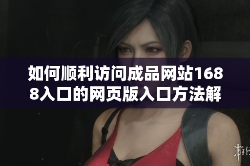 如何顺利访问成品网站1688入口的网页版入口方法解析