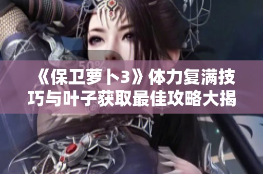 《保卫萝卜3》体力复满技巧与叶子获取最佳攻略大揭秘