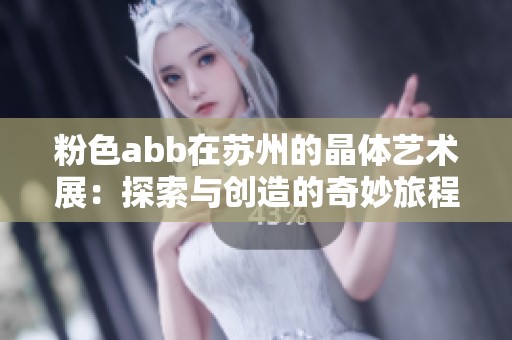 粉色abb在苏州的晶体艺术展：探索与创造的奇妙旅程