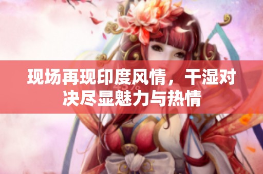 现场再现印度风情，干湿对决尽显魅力与热情