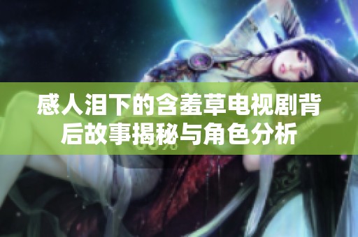 感人泪下的含羞草电视剧背后故事揭秘与角色分析