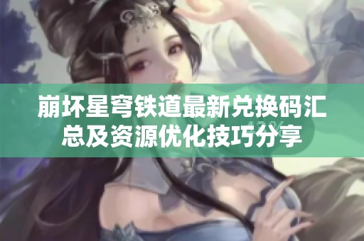 崩坏星穹铁道最新兑换码汇总及资源优化技巧分享