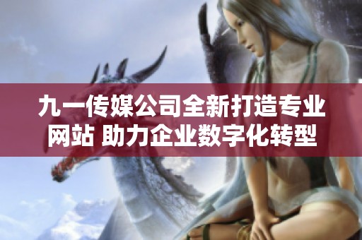 九一传媒公司全新打造专业网站 助力企业数字化转型