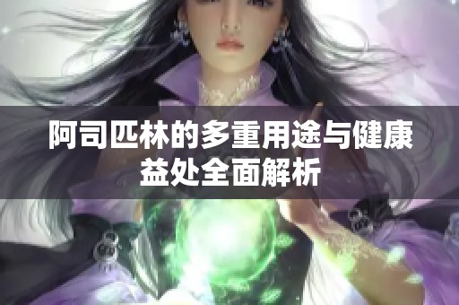 阿司匹林的多重用途与健康益处全面解析