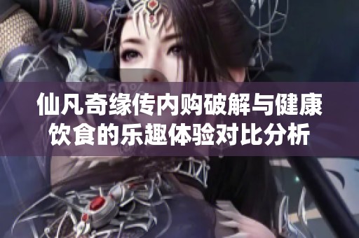 仙凡奇缘传内购破解与健康饮食的乐趣体验对比分析