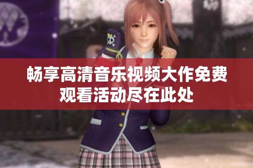畅享高清音乐视频大作免费观看活动尽在此处