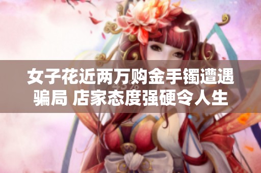 女子花近两万购金手镯遭遇骗局 店家态度强硬令人生疑