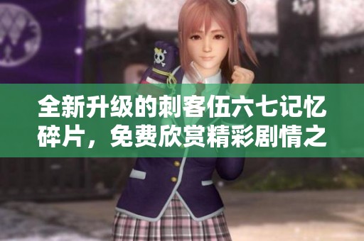 全新升级的刺客伍六七记忆碎片，免费欣赏精彩剧情之旅