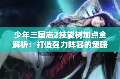 少年三国志2技能树加点全解析：打造强力阵容的策略指南