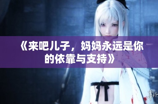 《来吧儿子，妈妈永远是你的依靠与支持》