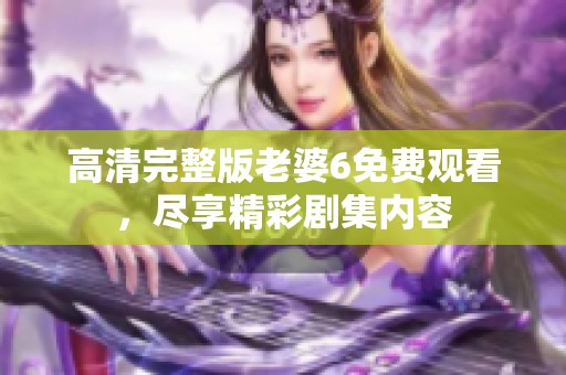 高清完整版老婆6免费观看，尽享精彩剧集内容