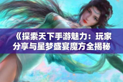 《探索天下手游魅力：玩家分享与星梦盛宴魔方全揭秘》