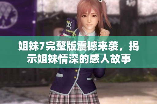 姐妹7完整版震撼来袭，揭示姐妹情深的感人故事