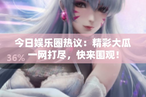 今日娱乐圈热议：精彩大瓜一网打尽，快来围观！