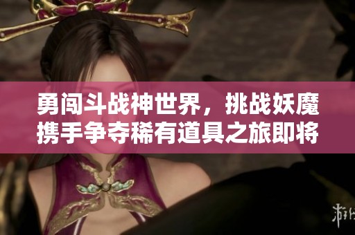 勇闯斗战神世界，挑战妖魔携手争夺稀有道具之旅即将展开