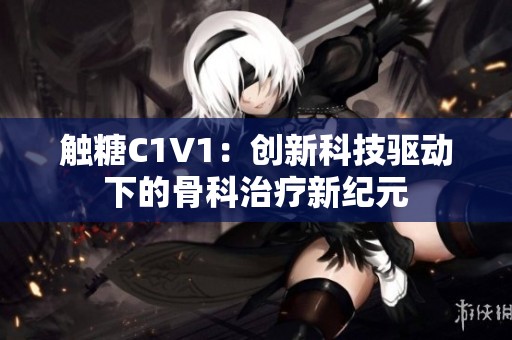 触糖C1V1：创新科技驱动下的骨科治疗新纪元