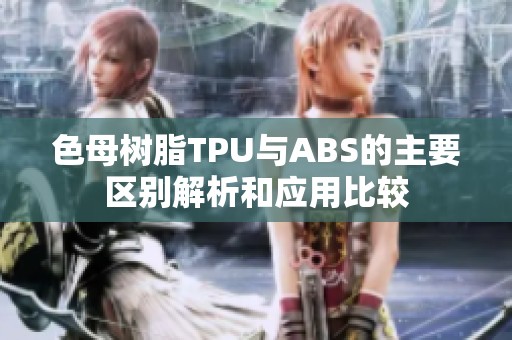 色母树脂TPU与ABS的主要区别解析和应用比较
