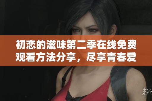 初恋的滋味第二季在线免费观看方法分享，尽享青春爱情故事