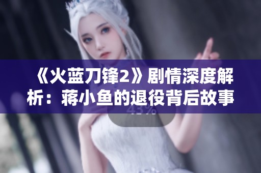 《火蓝刀锋2》剧情深度解析：蒋小鱼的退役背后故事