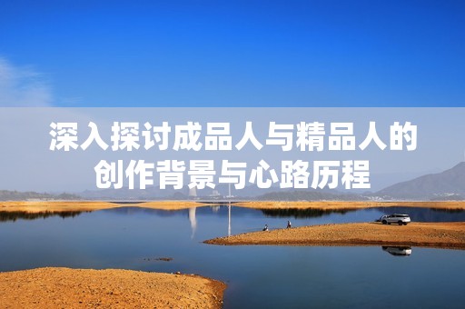 深入探讨成品人与精品人的创作背景与心路历程
