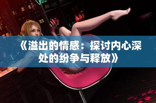 《溢出的情感：探讨内心深处的纷争与释放》