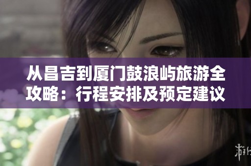从昌吉到厦门鼓浪屿旅游全攻略：行程安排及预定建议详解